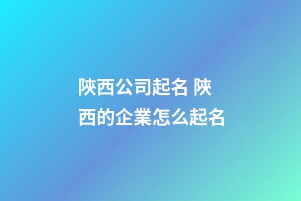 陜西公司起名 陜西的企業怎么起名-第1張-公司起名-玄機派